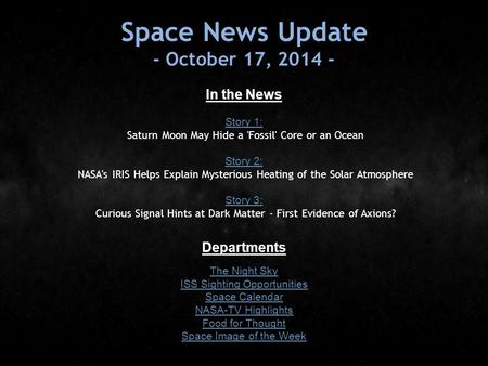 Space News Update - October 17, 2014 - In the News Story 1: Story 1: Saturn Moon May Hide a 'Fossil' Core or an Ocean Story 2: Story 2: NASA's IRIS Helps.