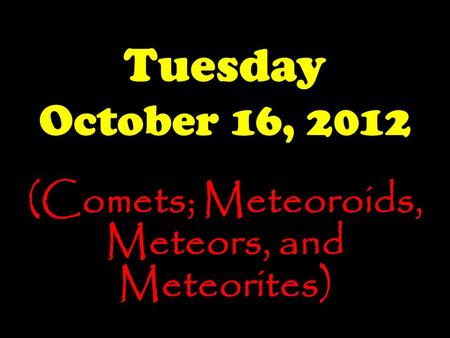 Tuesday October 16, 2012 (Comets; Meteoroids, Meteors, and Meteorites)