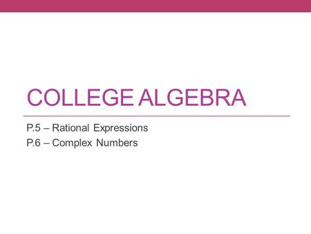 COLLEGE ALGEBRA P.5 – Rational Expressions P.6 – Complex Numbers.