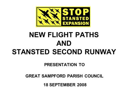 NEW FLIGHT PATHS AND STANSTED SECOND RUNWAY PRESENTATION TO GREAT SAMPFORD PARISH COUNCIL 18 SEPTEMBER 2008.