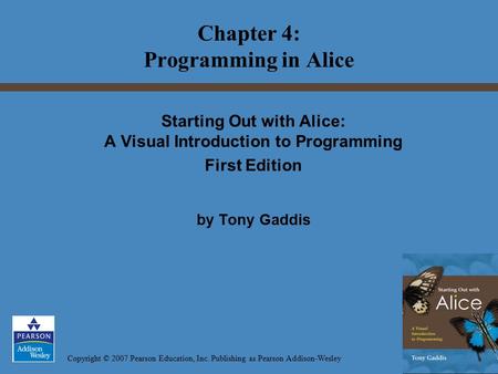Copyright © 2007 Pearson Education, Inc. Publishing as Pearson Addison-Wesley Starting Out with Alice: A Visual Introduction to Programming First Edition.