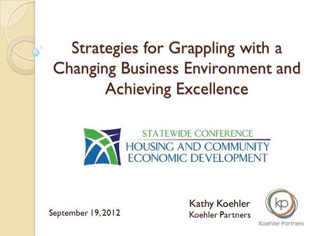 Strategies for Grappling with a Changing Business Environment and Achieving Excellence Kathy Koehler Koehler Partners September 19, 2012.