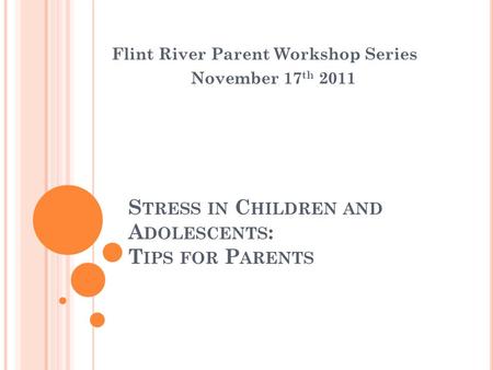 S TRESS IN C HILDREN AND A DOLESCENTS : T IPS FOR P ARENTS Flint River Parent Workshop Series November 17 th 2011.