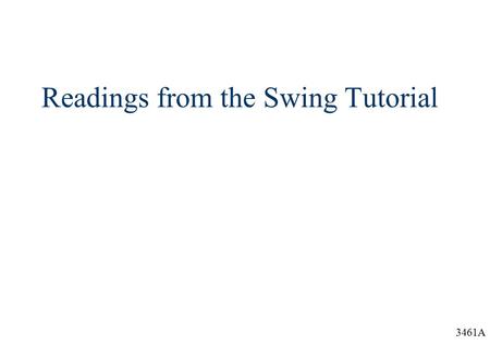 3461A Readings from the Swing Tutorial. 3461A Overview  The follow is the Table of Contents from the trail “Creating a GUI with JFC/Swing” in the “The.