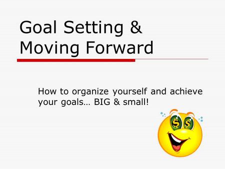 Goal Setting & Moving Forward How to organize yourself and achieve your goals… BIG & small!
