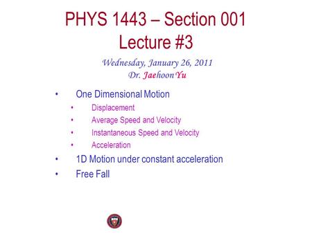 PHYS 1443 – Section 001 Lecture #3 Wednesday, January 26, 2011 Dr. Jaehoon Yu One Dimensional Motion Displacement Average Speed and Velocity Instantaneous.