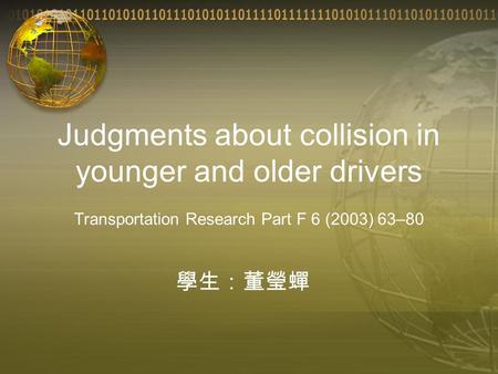 Judgments about collision in younger and older drivers Transportation Research Part F 6 (2003) 63–80 學生：董瑩蟬.
