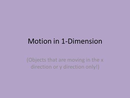 Motion in 1-Dimension (Objects that are moving in the x direction or y direction only!)