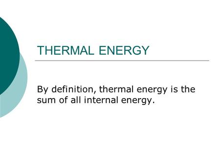 THERMAL ENERGY By definition, thermal energy is the sum of all internal energy.
