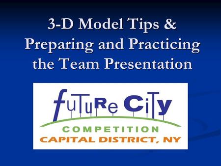 3-D Model Tips & Preparing and Practicing the Team Presentation.
