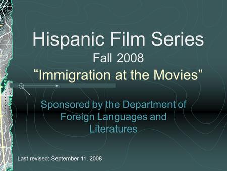 Hispanic Film Series Fall 2008 “ Immigration at the Movies” Sponsored by the Department of Foreign Languages and Literatures Last revised: September 11,