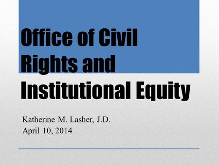 Office of Civil Rights and Institutional Equity Katherine M. Lasher, J.D. April 10, 2014.