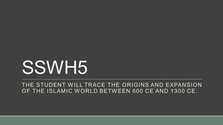 SSWH5 THE STUDENT WILL TRACE THE ORIGINS AND EXPANSION OF THE ISLAMIC WORLD BETWEEN 600 CE AND 1300 CE.
