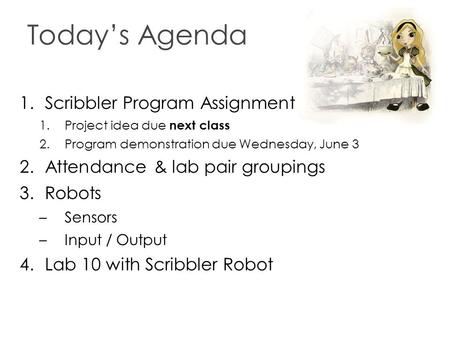 Today’s Agenda 1.Scribbler Program Assignment 1.Project idea due next class 2.Program demonstration due Wednesday, June 3 2.Attendance & lab pair groupings.