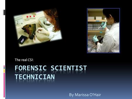 The real CSI: By Marissa O'Hair. Forensic Scientist Technician Why’d I Pick It?  Like CSI  Intriguing  Exciting  Mysterious  Brings justice.