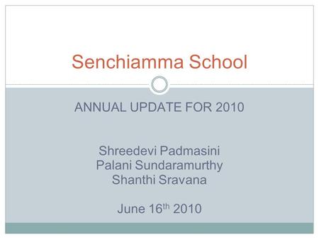 ANNUAL UPDATE FOR 2010 Shreedevi Padmasini Palani Sundaramurthy Shanthi Sravana June 16 th 2010 Senchiamma School.