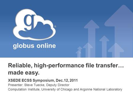 Globus online Reliable, high-performance file transfer… made easy. XSEDE ECSS Symposium, Dec.12, 2011 Presenter: Steve Tuecke, Deputy Director Computation.