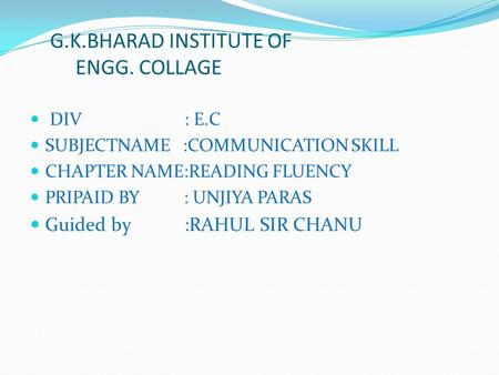DIV : E.C SUBJECTNAME :COMMUNICATION SKILL CHAPTER NAME:READING FLUENCY PRIPAID BY : UNJIYA PARAS Guided by :RAHUL SIR CHANU G.K.BHARAD INSTITUTE OF ENGG.