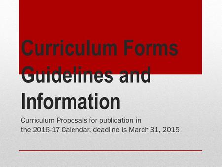 Curriculum Forms Guidelines and Information Curriculum Proposals for publication in the 2016-17 Calendar, deadline is March 31, 2015.