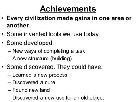 Achievements Every civilization made gains in one area or another. Some invented tools we use today. Some developed: –New ways of completing a task –A.