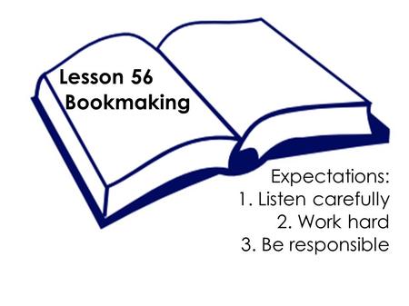 Lesson 56 Bookmaking Expectations: 1. Listen carefully 2. Work hard