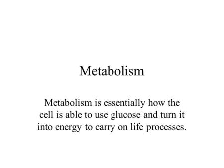 Metabolism Metabolism is essentially how the cell is able to use glucose and turn it into energy to carry on life processes.