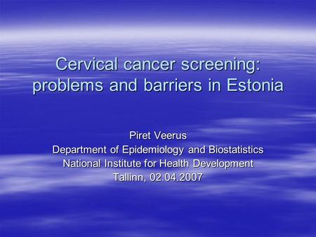 Cervical cancer screening: problems and barriers in Estonia Piret Veerus Department of Epidemiology and Biostatistics National Institute for Health Development.