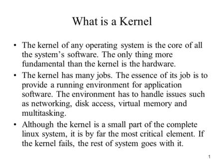 1 What is a Kernel The kernel of any operating system is the core of all the system’s software. The only thing more fundamental than the kernel is the.
