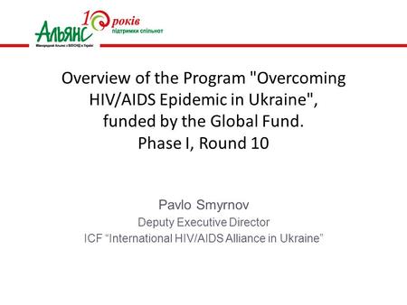 Pavlo Smyrnov Deputy Executive Director ICF “International HIV/AIDS Alliance in Ukraine” Overview of the Program Overcoming HIV/AIDS Epidemic in Ukraine,