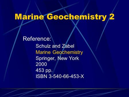 Marine Geochemistry 2 Reference: Schulz and Zabel Marine Geochemistry Springer, New York 2000 453 pp. ISBN 3-540-66-453-X.