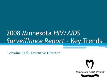 2008 Minnesota HIV/AIDS Surveillance Report - Key Trends Lorraine Teel- Executive Director.