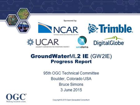 ® Sponsored by GroundWater ML 2 IE (GW2IE) GroundWater ML 2 IE (GW2IE) Progress Report 95th OGC Technical Committee Boulder, Colorado USA Bruce Simons.