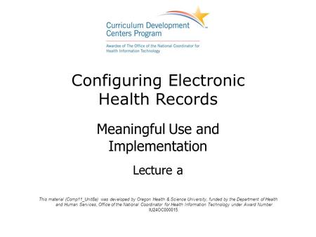 Configuring Electronic Health Records Meaningful Use and Implementation Lecture a This material (Comp11_Unit8a) was developed by Oregon Health & Science.