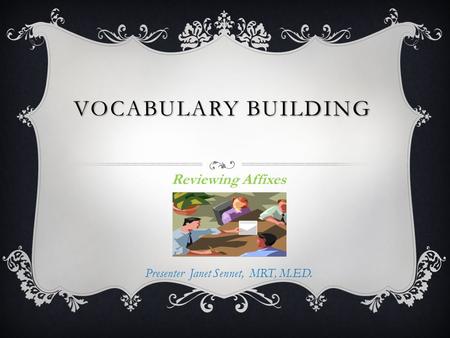 VOCABULARY BUILDING Reviewing Affixes Presenter Janet Sennet, MRT, M.ED.
