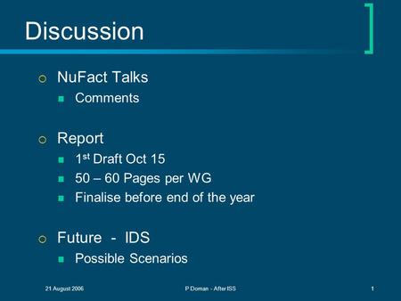 21 August 2006P Dornan - After ISS1 Discussion  NuFact Talks Comments  Report 1 st Draft Oct 15 50 – 60 Pages per WG Finalise before end of the year.