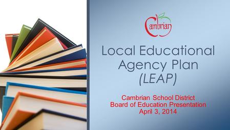 Cambrian School District Board of Education Presentation April 3, 2014 Local Educational Agency Plan (LEAP)