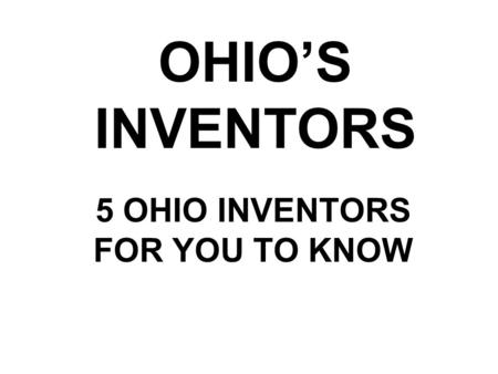 OHIO’S INVENTORS 5 OHIO INVENTORS FOR YOU TO KNOW.