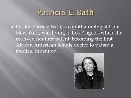  Doctor Patricia Bath, an ophthalmologist from New York, was living in Los Angeles when she received her first patent, becoming the first African American.