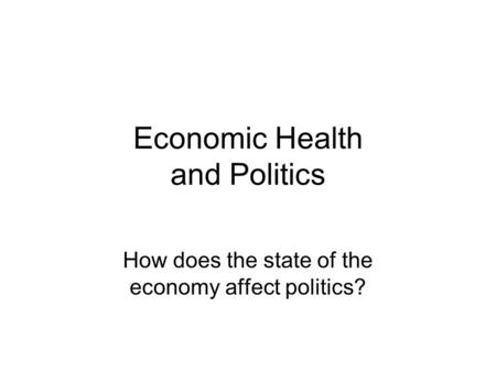 Economic Health and Politics How does the state of the economy affect politics?