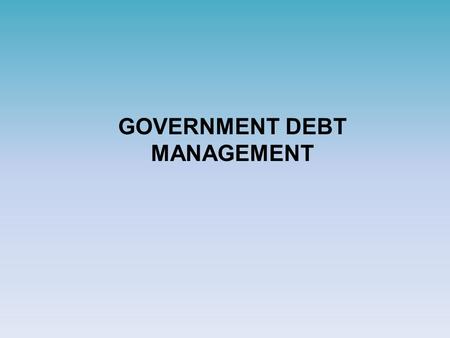 GOVERNMENT DEBT MANAGEMENT. Goal Government borrowing must be conducted:  in amounts required to smoothen economic cycles, implementation of structural.