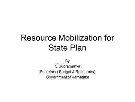 Resource Mobilization for State Plan By S.Subramanya Secretary ( Budget & Resources) Government of Karnataka.