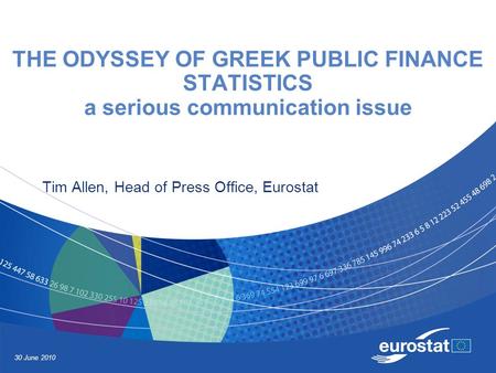 30 June 2010 THE ODYSSEY OF GREEK PUBLIC FINANCE STATISTICS a serious communication issue Tim Allen, Head of Press Office, Eurostat.