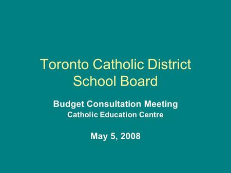 Toronto Catholic District School Board Budget Consultation Meeting Catholic Education Centre May 5, 2008.