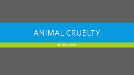 ANIMAL CRUELTY By Taryn Parker. WHAT IS ANIMAL CRUELTY?  “Animal cruelty can be either deliberate abuse or simply the failure to take care of an animal.