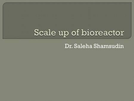 Scale up of bioreactor Dr. Saleha Shamsudin.