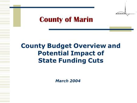 County of Marin March 2004 County Budget Overview and Potential Impact of State Funding Cuts.