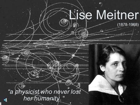 Lise Meitner (1878-1968) “a physicist who never lost her humanity. “