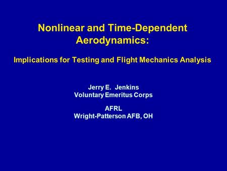 Nonlinear and Time-Dependent Aerodynamics: Implications for Testing and Flight Mechanics Analysis Jerry E. Jenkins Voluntary Emeritus Corps AFRL Wright-Patterson.