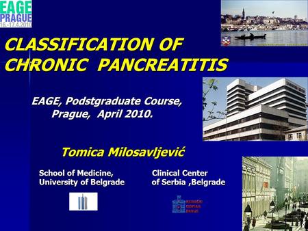 CLASSIFICATION OF CHRONIC PANCREATITIS EAGE, Podstgraduate Course, Prague, April 2010. Tomica Milosavljević Tomica Milosavljević School of Medicine, Clinical.