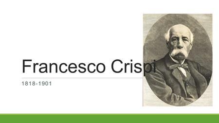 1818-1901 Francesco Crispi. Background Italian patriot and statesman Grew up in Sicily, studied Law Became active in republican agitation Involved in.